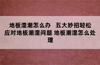 地板湿潮怎么办   五大妙招轻松应对地板潮湿问题 地板潮湿怎么处理